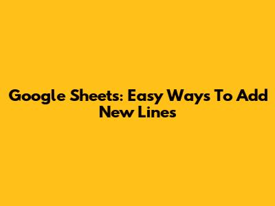 Google Sheets: Easy Ways To Add New Lines