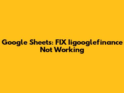 Google Sheets: FIX Iigooglefinance Not Working