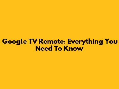 Google TV Remote: Everything You Need To Know