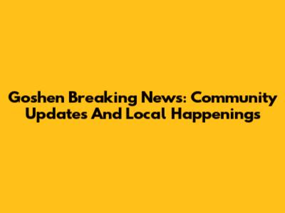 Goshen Breaking News: Community Updates And Local Happenings