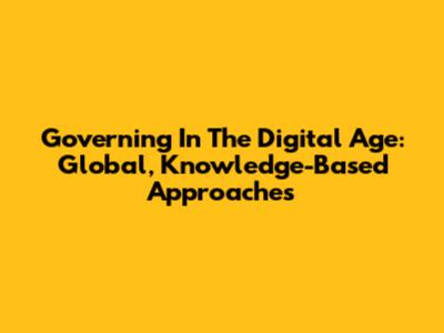 Governing In The Digital Age: Global, Knowledge-Based Approaches