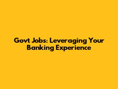 Govt Jobs: Leveraging Your Banking Experience