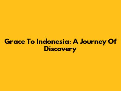 Grace To Indonesia: A Journey Of Discovery