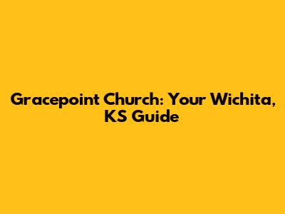 Gracepoint Church: Your Wichita, KS Guide