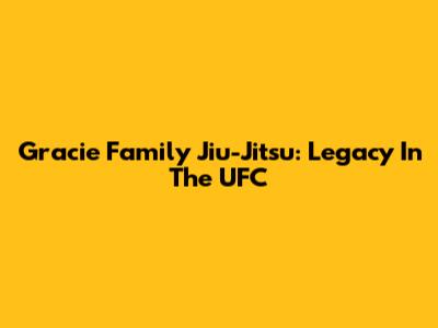 Gracie Family Jiu-Jitsu: Legacy In The UFC