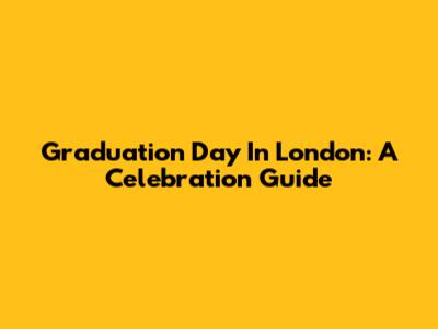 Graduation Day In London: A Celebration Guide