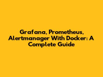 Grafana, Prometheus, Alertmanager With Docker: A Complete Guide
