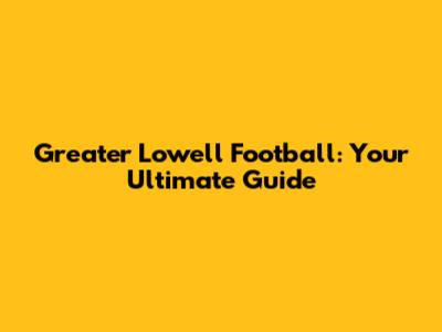 Greater Lowell Football: Your Ultimate Guide