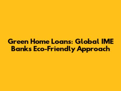 Green Home Loans: Global IME Bank's Eco-Friendly Approach