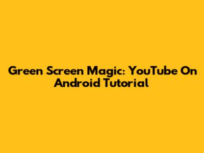 Green Screen Magic: YouTube On Android Tutorial