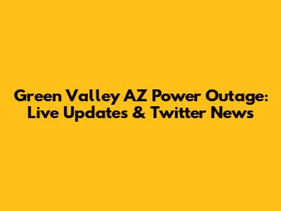 Green Valley AZ Power Outage: Live Updates & Twitter News