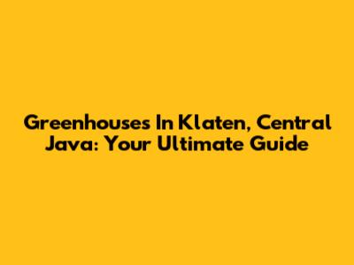 Greenhouses In Klaten, Central Java: Your Ultimate Guide