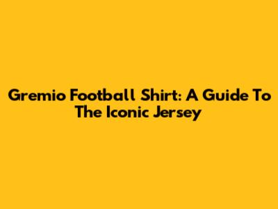 Gremio Football Shirt: A Guide To The Iconic Jersey