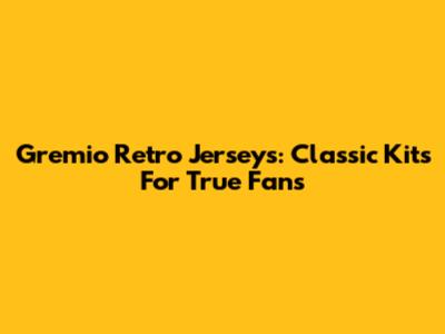 Gremio Retro Jerseys: Classic Kits For True Fans