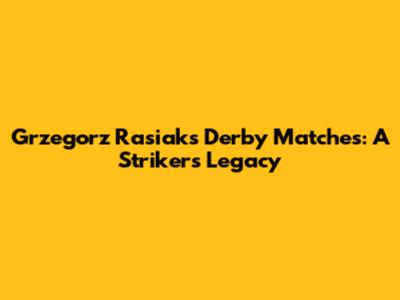 Grzegorz Rasiak's Derby Matches: A Striker's Legacy