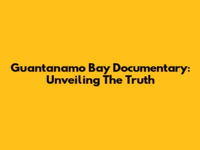 Guantanamo Bay Documentary: Unveiling The Truth