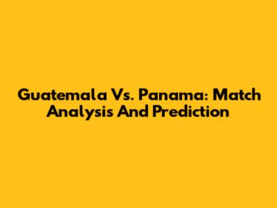 Guatemala Vs. Panama: Match Analysis And Prediction