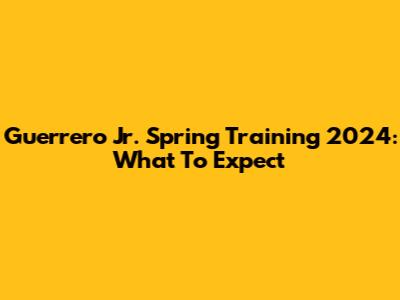 Guerrero Jr. Spring Training 2024: What To Expect