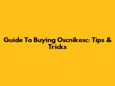Guide To Buying Oscnikesc: Tips & Tricks