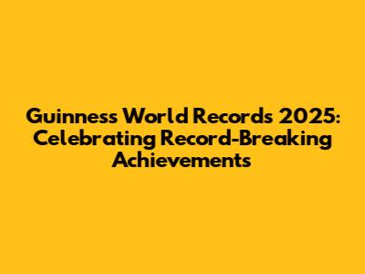 Guinness World Records 2025: Celebrating Record-Breaking Achievements