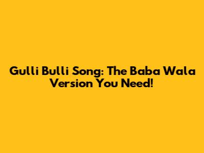 Gulli Bulli Song: The Baba Wala Version You Need!