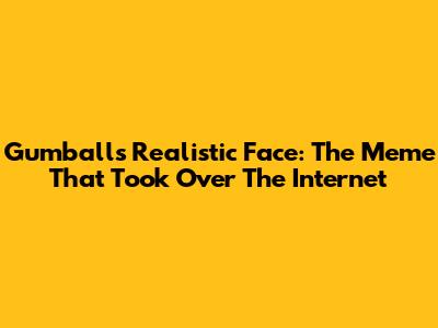 Gumball's Realistic Face: The Meme That Took Over The Internet