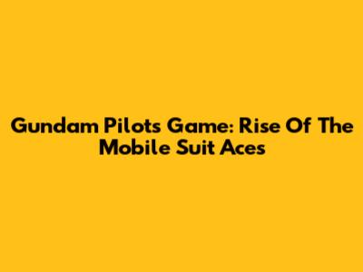 Gundam Pilots Game: Rise Of The Mobile Suit Aces