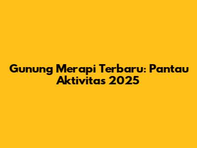 Gunung Merapi Terbaru: Pantau Aktivitas 2025