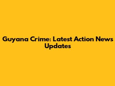 Guyana Crime: Latest Action News Updates
