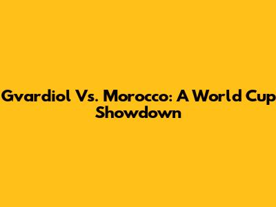 Gvardiol Vs. Morocco: A World Cup Showdown