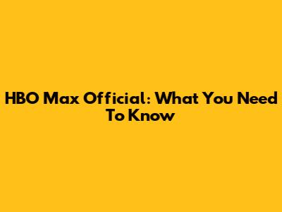 HBO Max Official: What You Need To Know