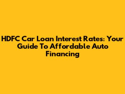 HDFC Car Loan Interest Rates: Your Guide To Affordable Auto Financing