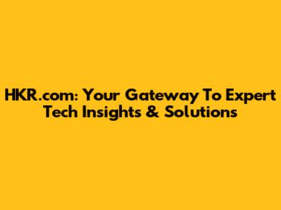 HKR.com: Your Gateway To Expert Tech Insights & Solutions