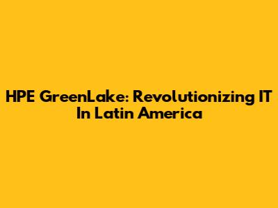 HPE GreenLake: Revolutionizing IT In Latin America