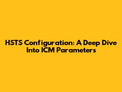HSTS Configuration: A Deep Dive Into ICM Parameters