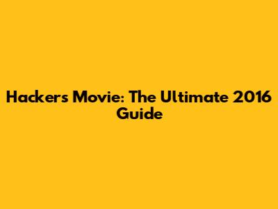 Hackers Movie: The Ultimate 2016 Guide