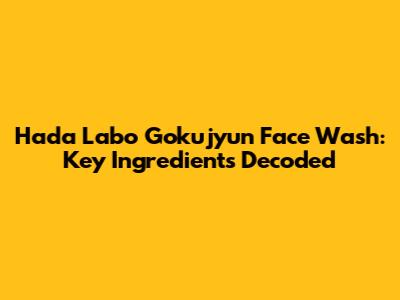 Hada Labo Gokujyun Face Wash: Key Ingredients Decoded
