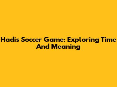 Hadi's Soccer Game: Exploring Time And Meaning