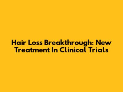 Hair Loss Breakthrough: New Treatment In Clinical Trials