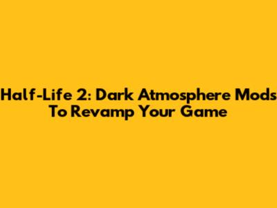 Half-Life 2: Dark Atmosphere Mods To Revamp Your Game