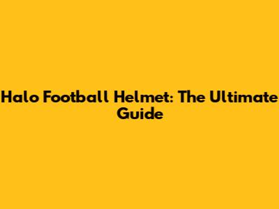 Halo Football Helmet: The Ultimate Guide