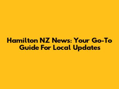 Hamilton NZ News: Your Go-To Guide For Local Updates