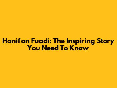 Hanifan Fuadi: The Inspiring Story You Need To Know