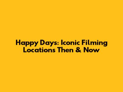 Happy Days: Iconic Filming Locations Then & Now