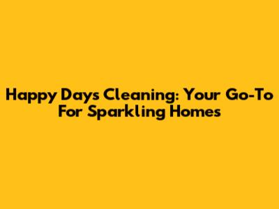Happy Days Cleaning: Your Go-To For Sparkling Homes