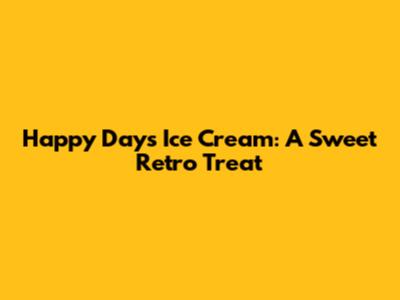 Happy Days Ice Cream: A Sweet Retro Treat