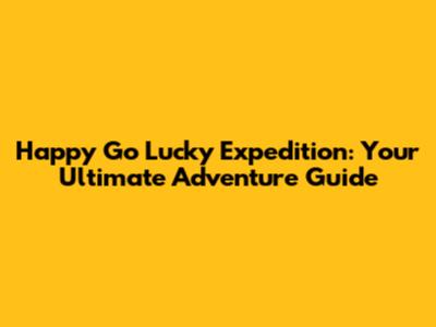 Happy Go Lucky Expedition: Your Ultimate Adventure Guide