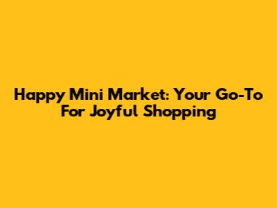 Happy Mini Market: Your Go-To For Joyful Shopping