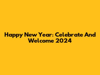 Happy New Year: Celebrate And Welcome 2024