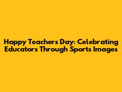 Happy Teachers' Day: Celebrating Educators Through Sports Images